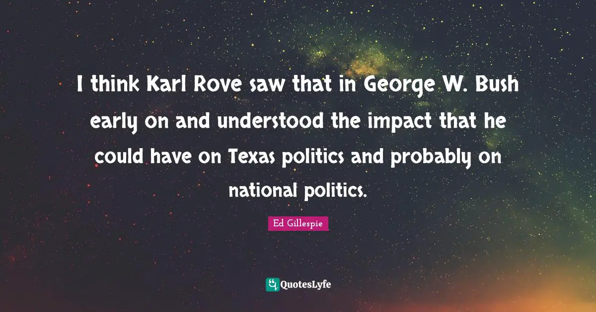 I think Karl Rove saw that in George W. Bush early on and understood the impact that he could have on Texas politics and probably on national politics.