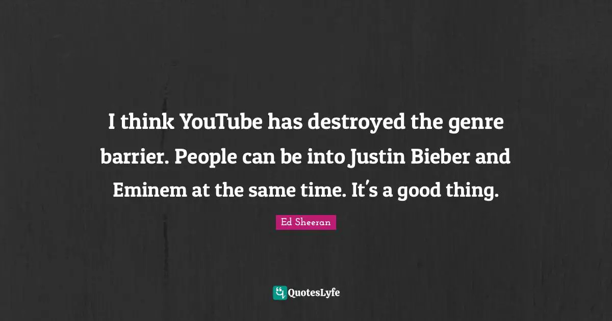 Genre Quotes: "I think YouTube has destroyed the genre barrier. People can be into Justin Bieber and Eminem at the same time. It's a good thing."