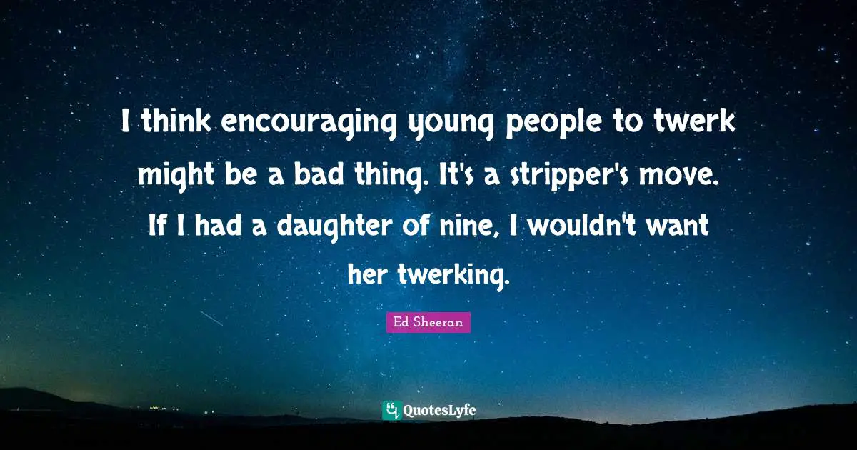 I think encouraging young people to twerk might be a bad thing. It's a stripper's move. If I had a daughter of nine, I wouldn't want her twerking.