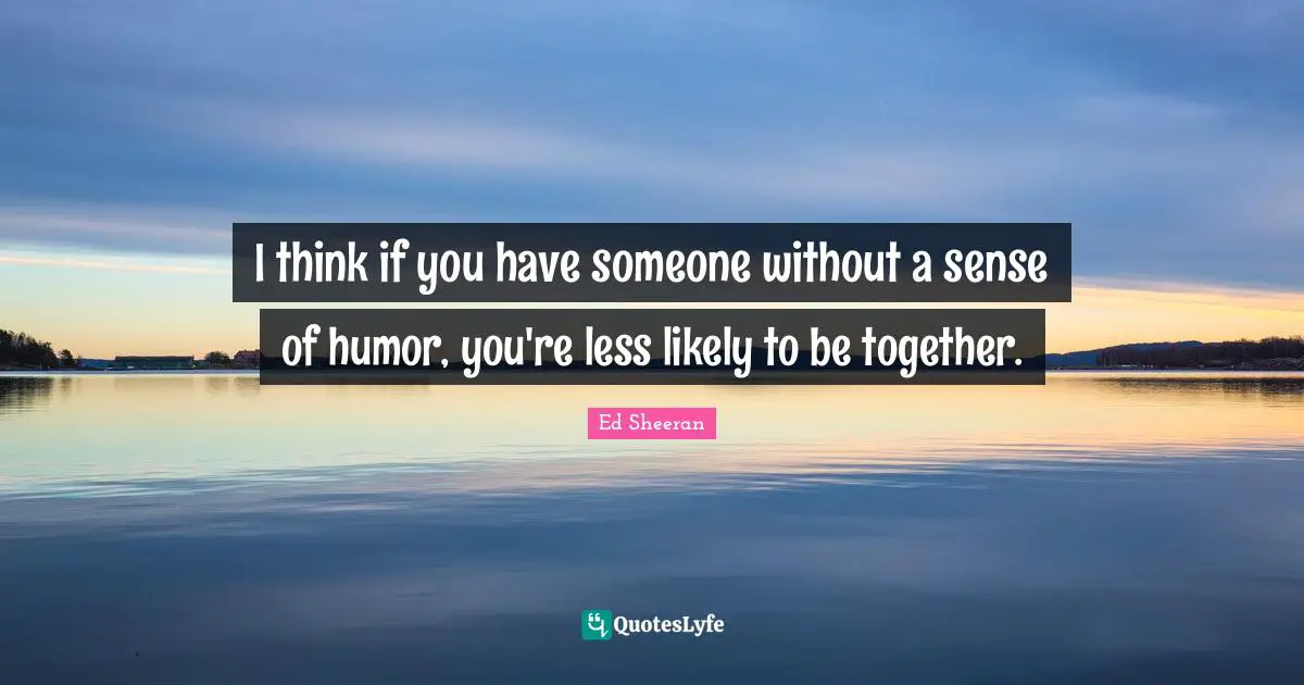 I think if you have someone without a sense of humor, you're less likely to be together.