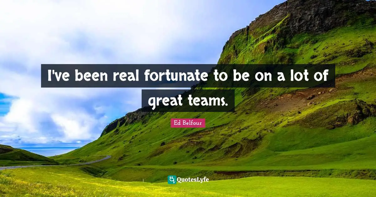 I've been real fortunate to be on a lot of great teams.