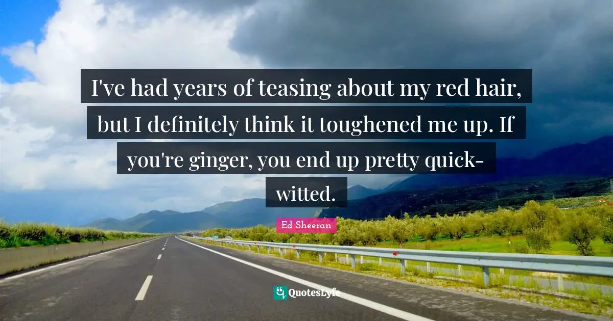 I've had years of teasing about my red hair, but I definitely think it toughened me up. If you're ginger, you end up pretty quick-witted.