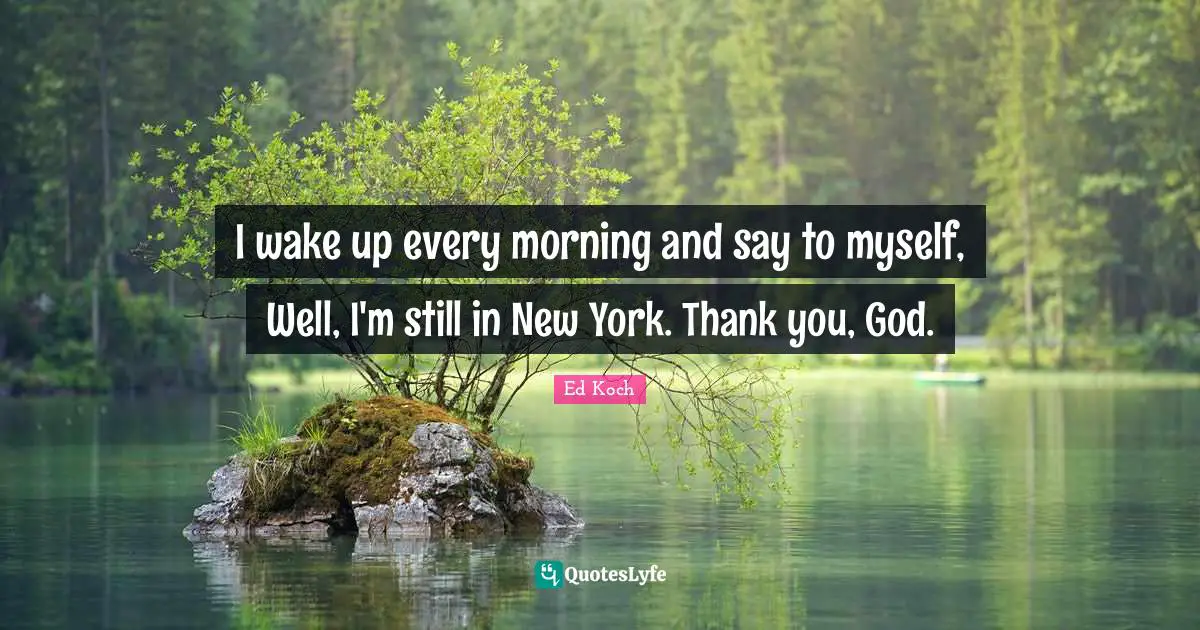 I wake up every morning and say to myself, Well, I'm still in New York. Thank you, God.