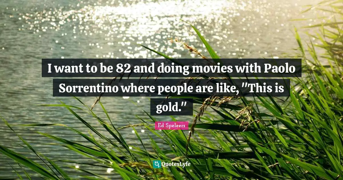 I want to be 82 and doing movies with Paolo Sorrentino where people are like, "This is gold."