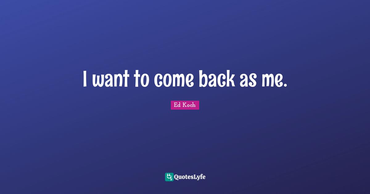 I want to come back as me.