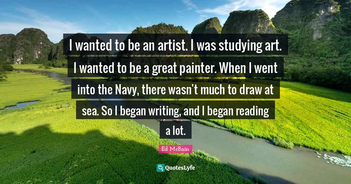 I wanted to be an artist. I was studying art. I wanted to be a great painter. When I went into the Navy, there wasn't much to draw at sea. So I began writing, and I began reading a lot.