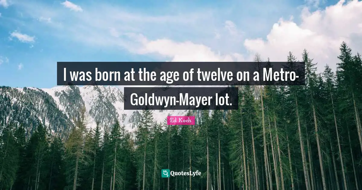 I was born at the age of twelve on a Metro-Goldwyn-Mayer lot.