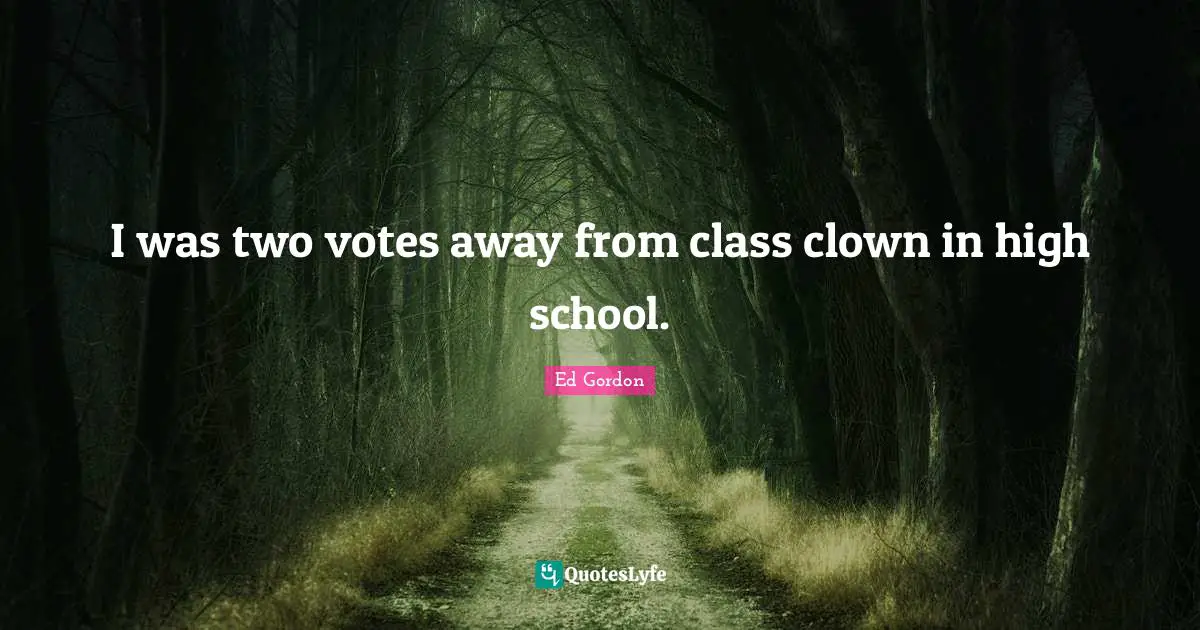 I was two votes away from class clown in high school.