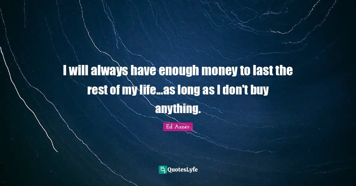 I will always have enough money to last the rest of my life...as long as I don't buy anything.