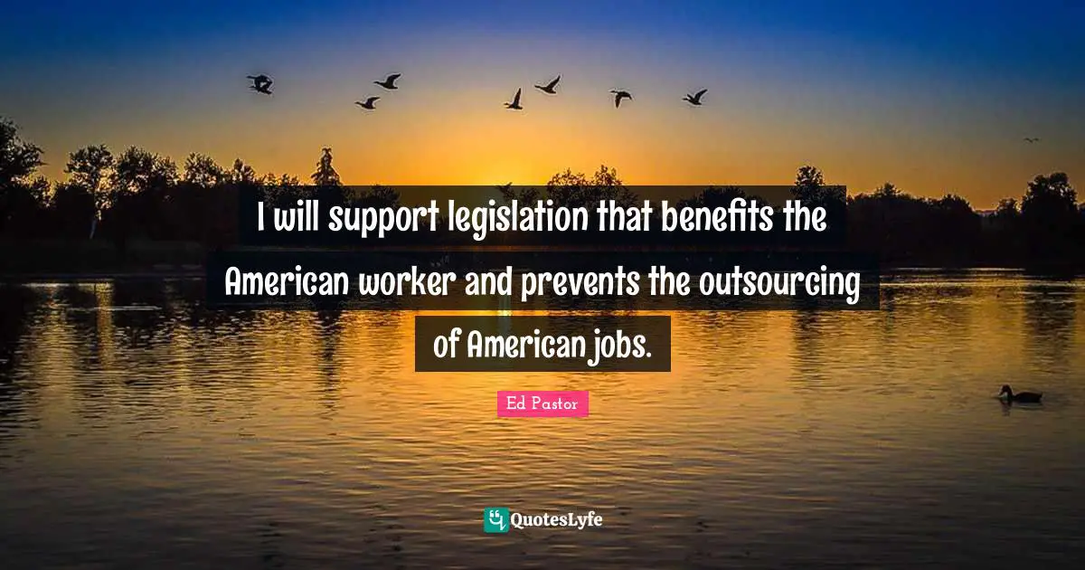 I will support legislation that benefits the American worker and prevents the outsourcing of American jobs.