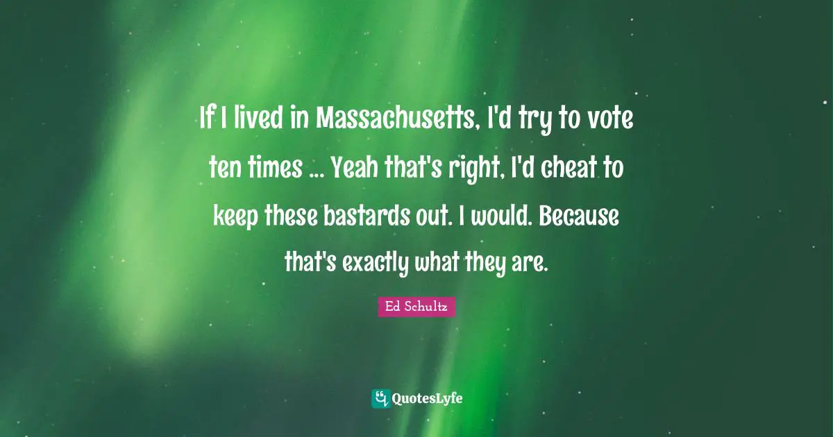If I lived in Massachusetts, I'd try to vote ten times ... Yeah that's right, I'd cheat to keep these bastards out. I would. Because that's exactly what they are.