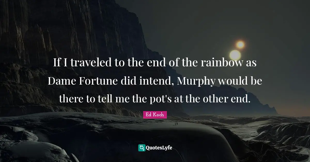 If I traveled to the end of the rainbow as Dame Fortune did intend, Murphy would be there to tell me the pot's at the other end.
