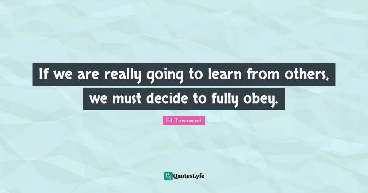 If we are really going to learn from others, we must decide to fully obey.