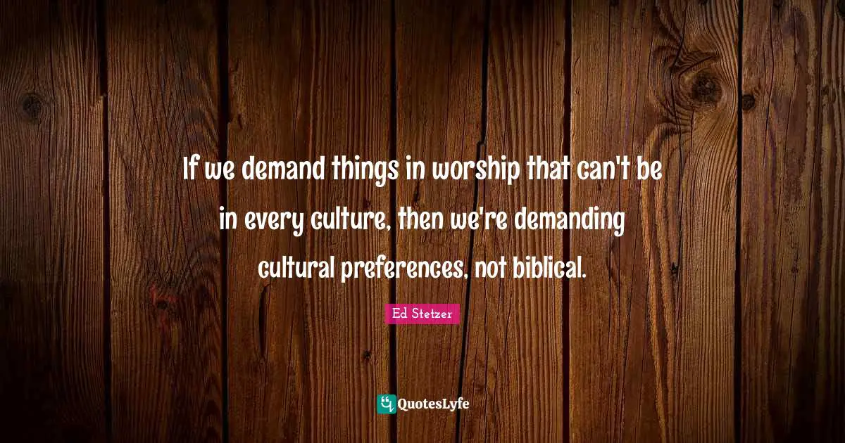 If we demand things in worship that can't be in every culture, then we're demanding cultural preferences, not biblical.