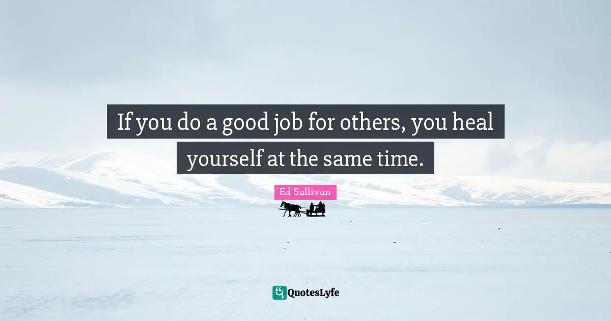 If you do a good job for others, you heal yourself at the same time.