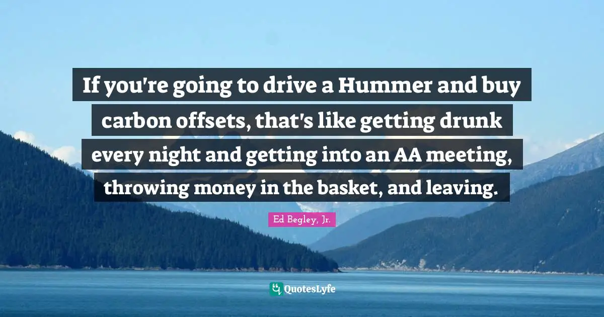 Getting Drunk Quotes: "If you're going to drive a Hummer and buy carbon offsets, that's like getting drunk every night and getting into an AA meeting, throwing money in the basket, and leaving."