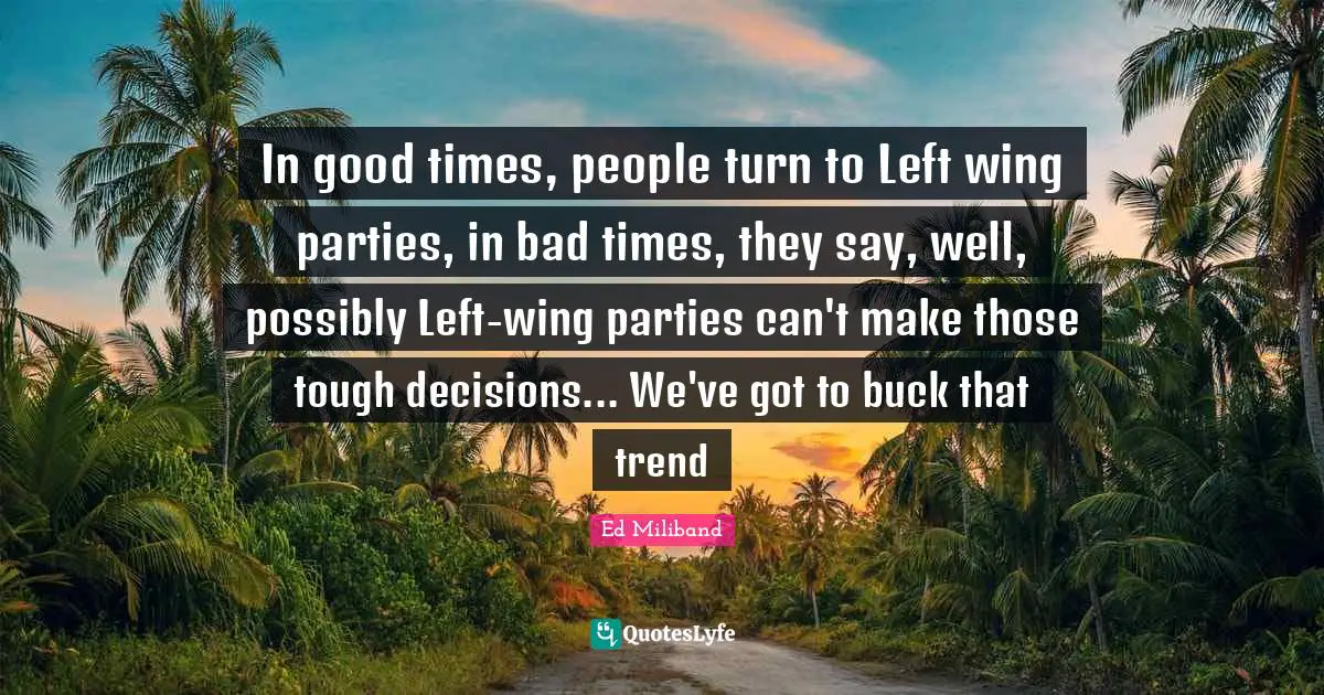 Ed Miliband Quotes: "In good times, people turn to Left wing parties, in bad times, they say, well, possibly Left-wing parties can't make those tough decisions... We've got to buck that trend"