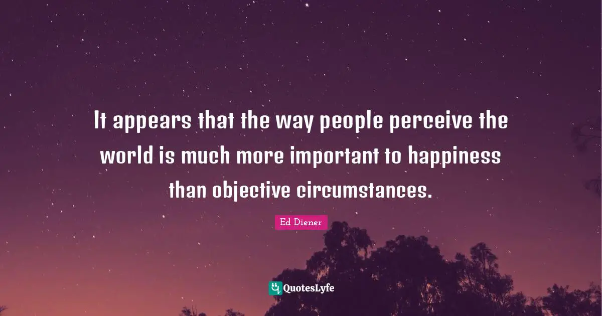 It appears that the way people perceive the world is much more important to happiness than objective circumstances.