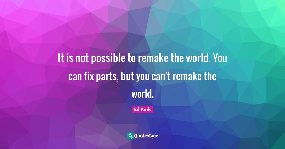 It is not possible to remake the world. You can fix parts, but you can't remake the world.