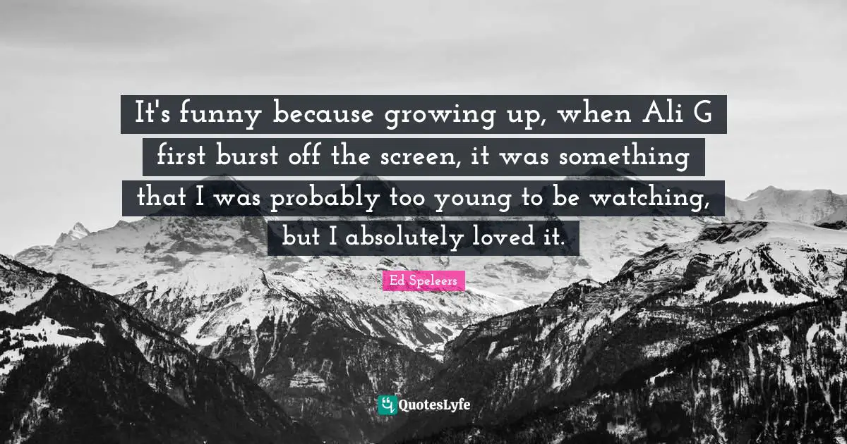 It's funny because growing up, when Ali G first burst off the screen, it was something that I was probably too young to be watching, but I absolutely loved it.