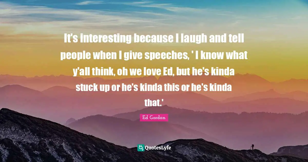 Stuck Up Quotes: "It's interesting because I laugh and tell people when I give speeches, ' I know what y'all think, oh we love Ed, but he's kinda stuck up or he's kinda this or he's kinda that.'"