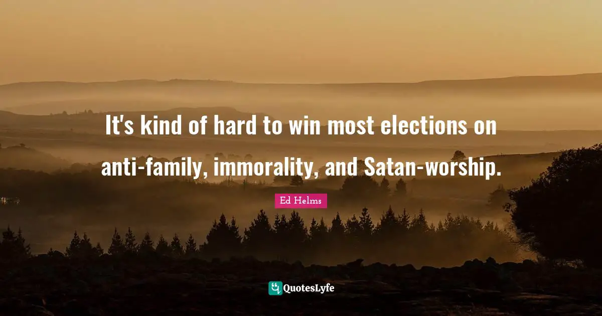 It's kind of hard to win most elections on anti-family, immorality, and Satan-worship.