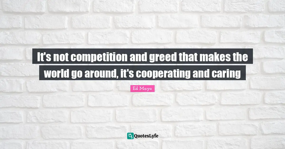 It's not competition and greed that makes the world go around, it's cooperating and caring