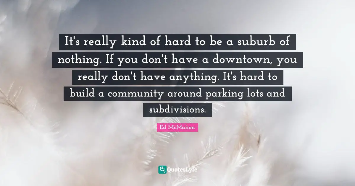 Ed McMahon Quotes: "It's really kind of hard to be a suburb of nothing. If you don't have a downtown, you really don't have anything. It's hard to build a community around parking lots and subdivisions."