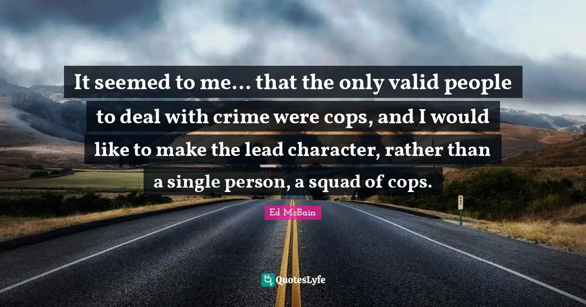 It seemed to me... that the only valid people to deal with crime were cops, and I would like to make the lead character, rather than a single person, a squad of cops.