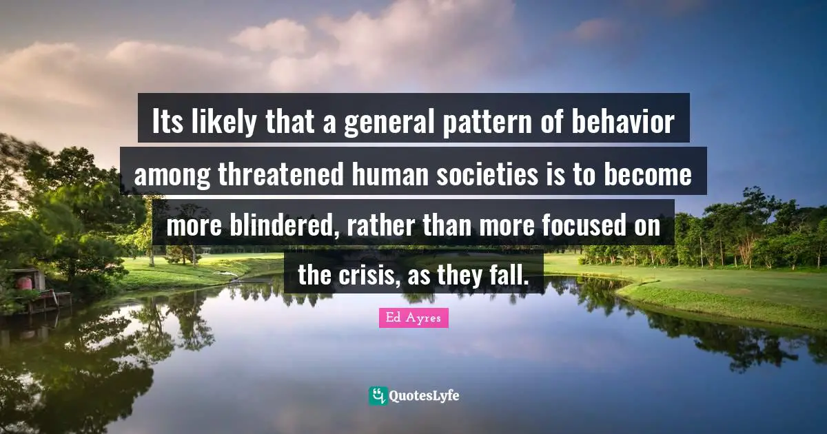 Its likely that a general pattern of behavior among threatened human societies is to become more blindered, rather than more focused on the crisis, as they fall.