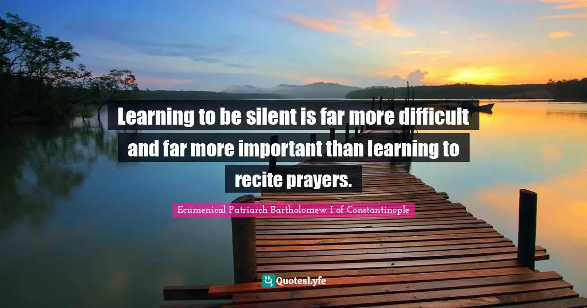 Ecumenical Patriarch Bartholomew I Of Constantinople Quotes: "Learning to be silent is far more difficult and far more important than learning to recite prayers."