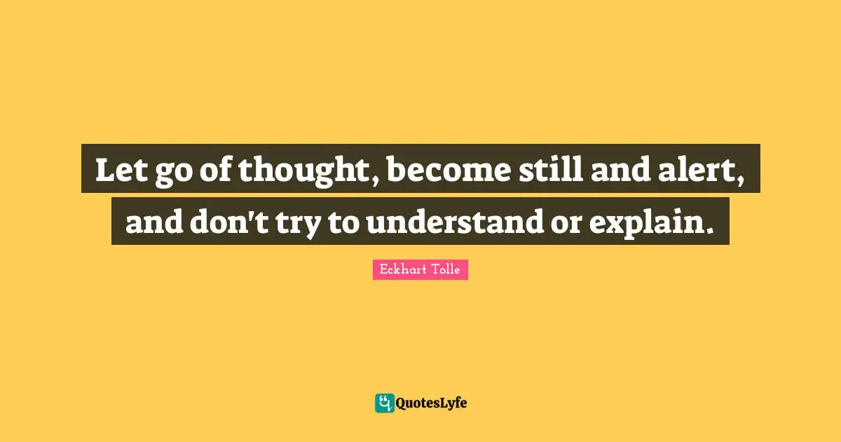 Let go of thought, become still and alert, and don't try to understand or explain.