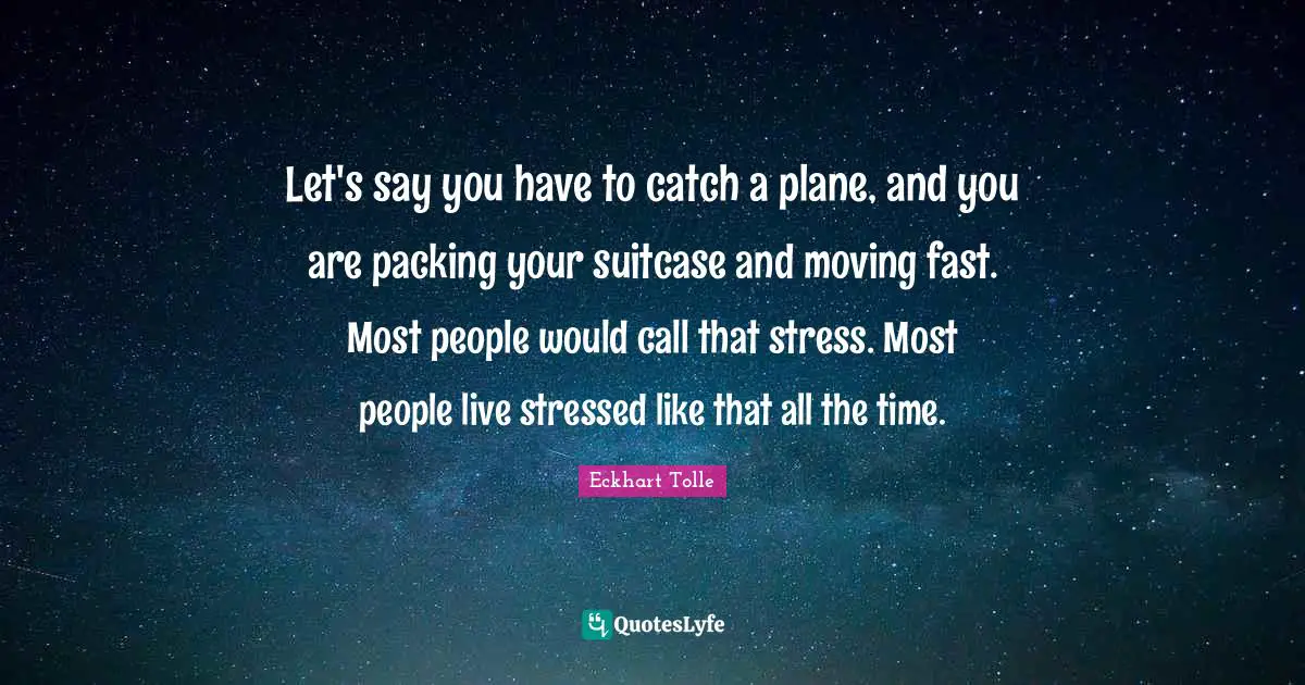 Let's say you have to catch a plane, and you are packing your suitcase and moving fast. Most people would call that stress. Most people live stressed like that all the time.