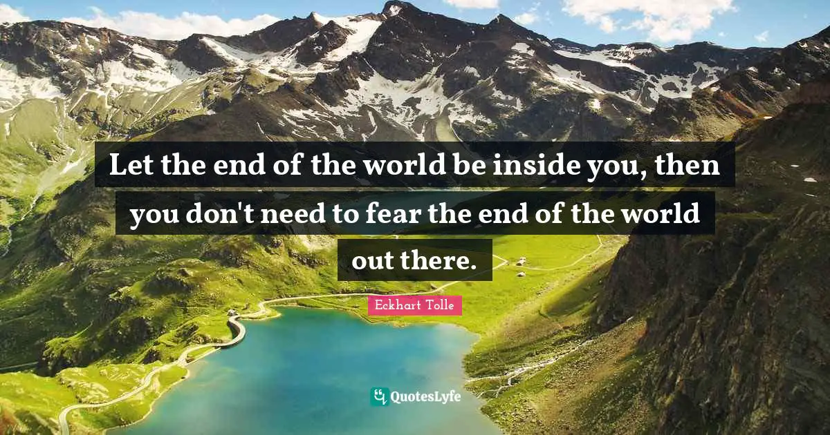 Let the end of the world be inside you, then you don't need to fear the end of the world out there.