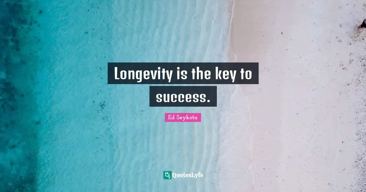 Longevity is the key to success.