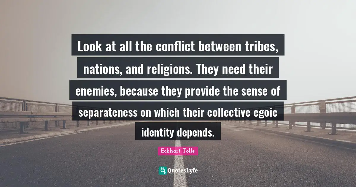 Separateness Quotes: "Look at all the conflict between tribes, nations, and religions. They need their enemies, because they provide the sense of separateness on which their collective egoic identity depends."