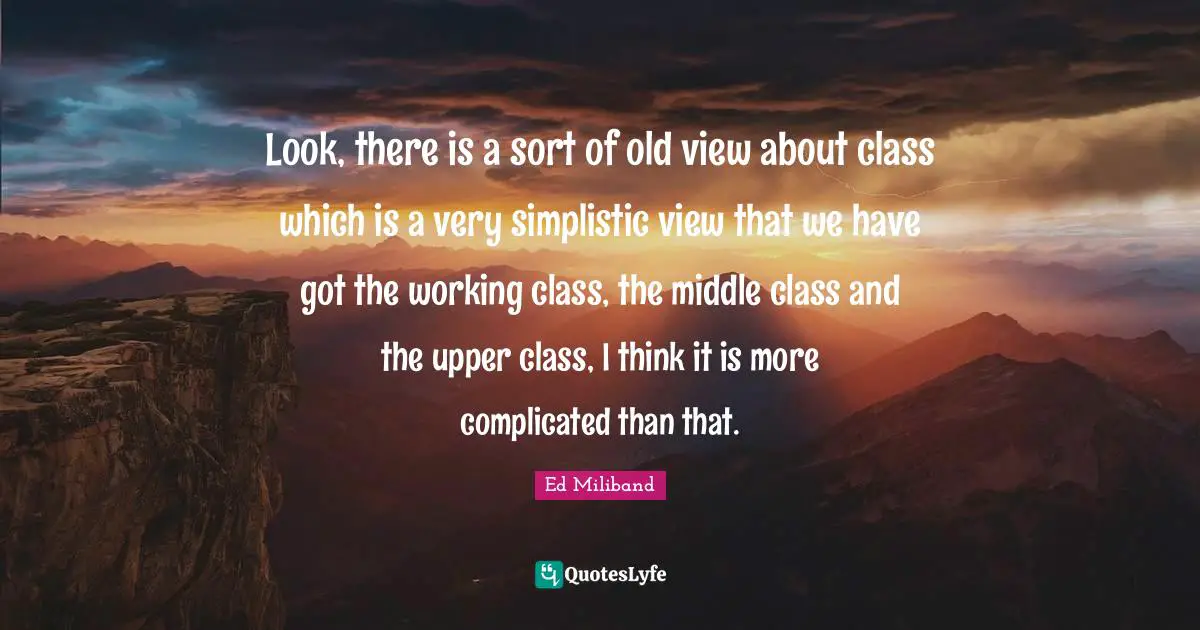 Upper Class Quotes: "Look, there is a sort of old view about class which is a very simplistic view that we have got the working class, the middle class and the upper class, I think it is more complicated than that."