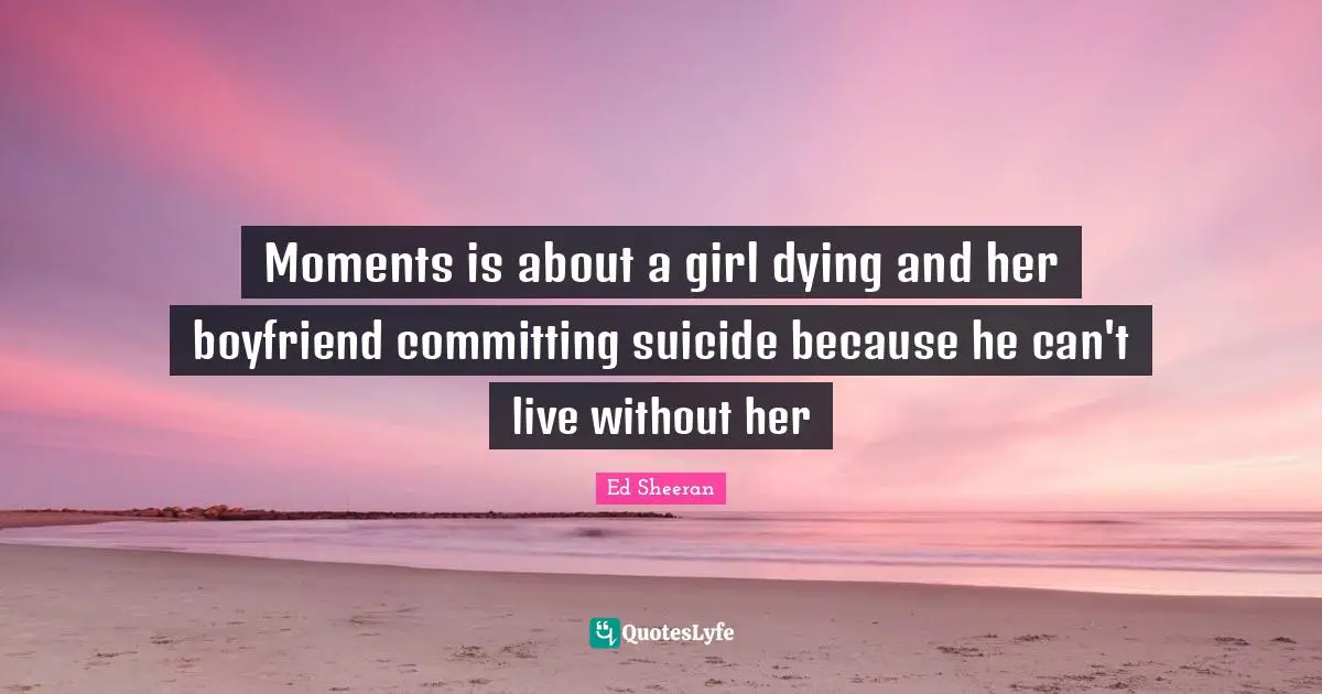 Moments is about a girl dying and her boyfriend committing suicide because he can't live without her