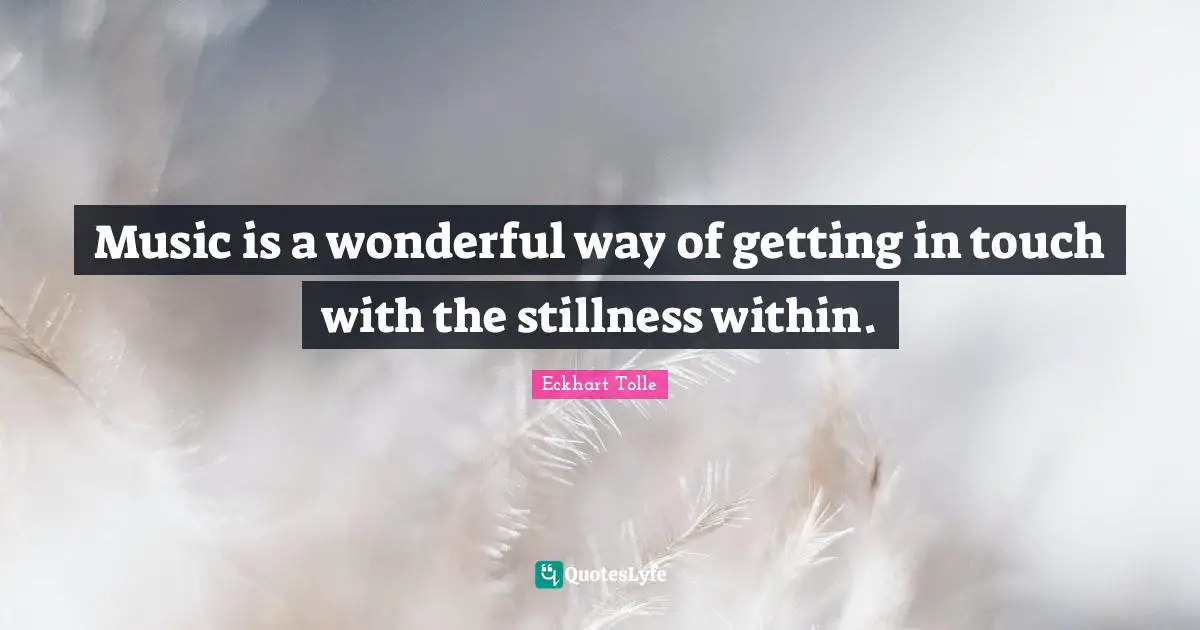Music is a wonderful way of getting in touch with the stillness within.