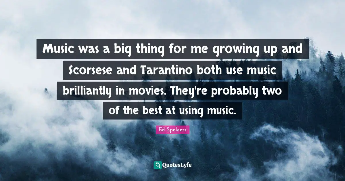 Music was a big thing for me growing up and Scorsese and Tarantino both use music brilliantly in movies. They're probably two of the best at using music.