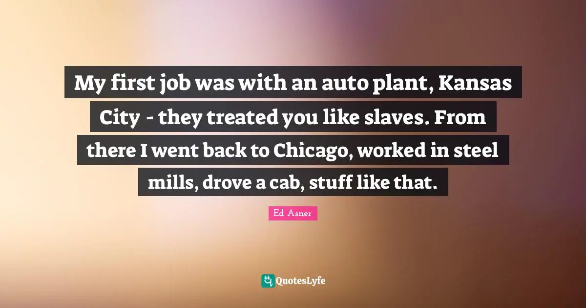 My first job was with an auto plant, Kansas City - they treated you like slaves. From there I went back to Chicago, worked in steel mills, drove a cab, stuff like that.