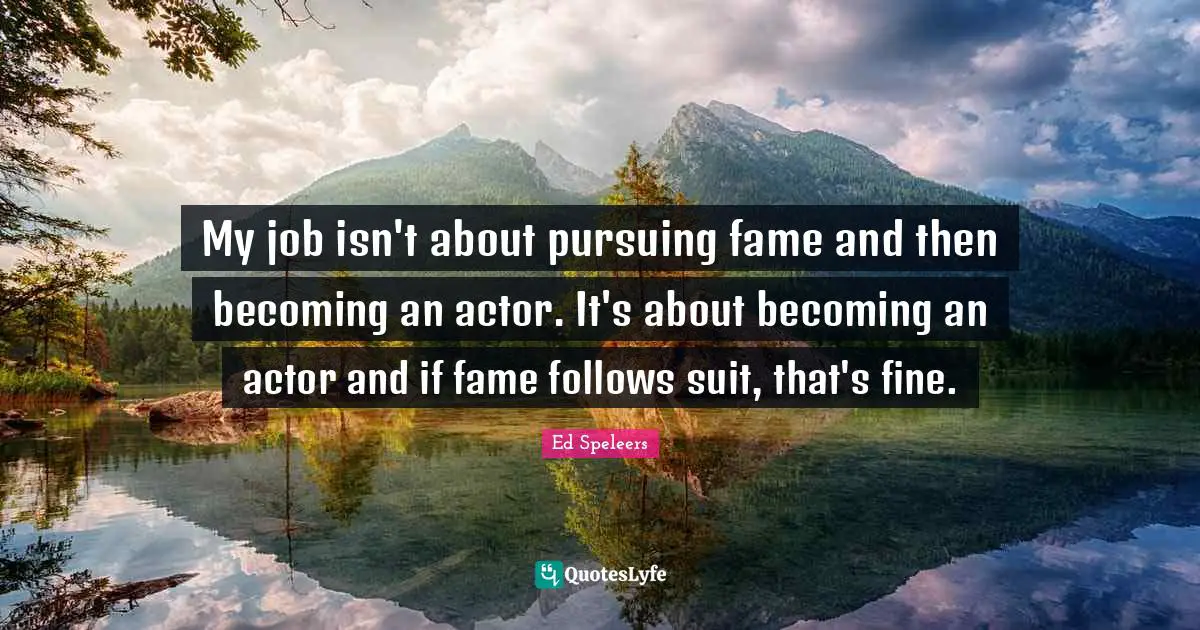 My job isn't about pursuing fame and then becoming an actor. It's about becoming an actor and if fame follows suit, that's fine.