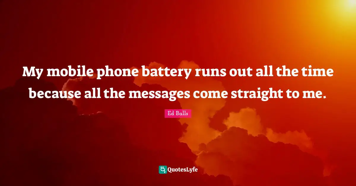 My mobile phone battery runs out all the time because all the messages come straight to me.