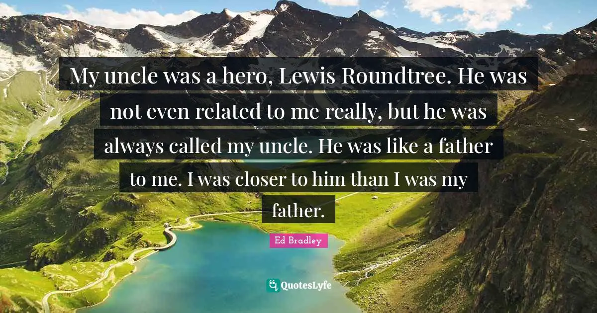 My uncle was a hero, Lewis Roundtree. He was not even related to me really, but he was always called my uncle. He was like a father to me. I was closer to him than I was my father.