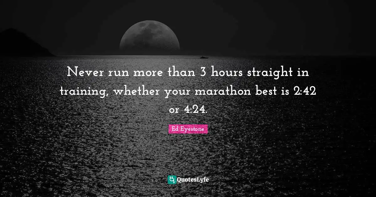 Marathon Quotes: "Never run more than 3 hours straight in training, whether your marathon best is 2:42 or 4:24."
