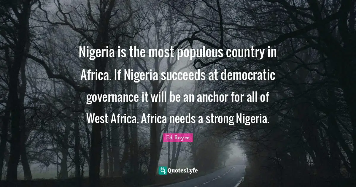 Nigeria is the most populous country in Africa. If Nigeria succeeds at democratic governance it will be an anchor for all of West Africa. Africa needs a strong Nigeria.