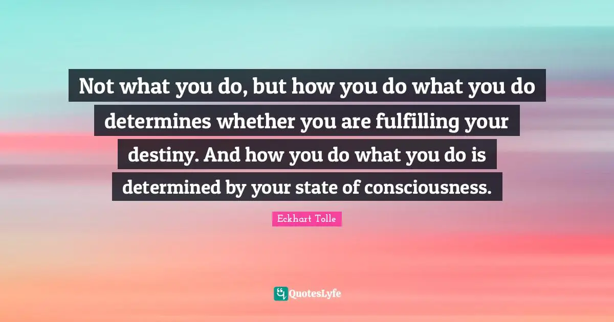 Not what you do, but how you do what you do determines whether you are fulfilling your destiny. And how you do what you do is determined by your state of consciousness.
