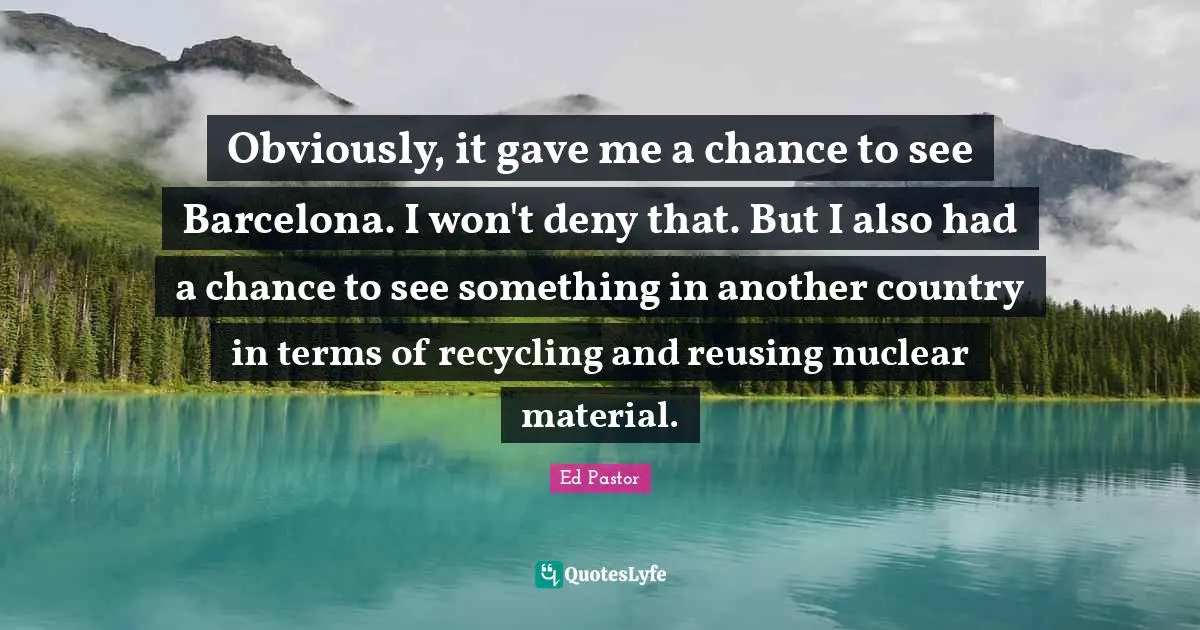 Obviously, it gave me a chance to see Barcelona. I won't deny that. But I also had a chance to see something in another country in terms of recycling and reusing nuclear material.