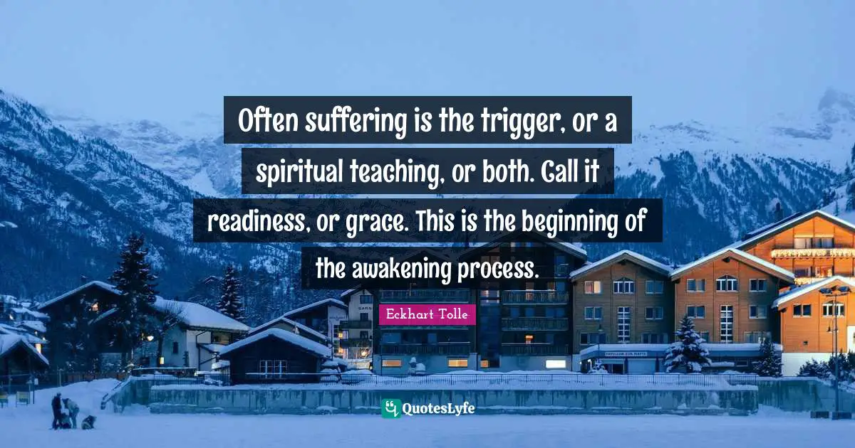 Often suffering is the trigger, or a spiritual teaching, or both. Call it readiness, or grace. This is the beginning of the awakening process.