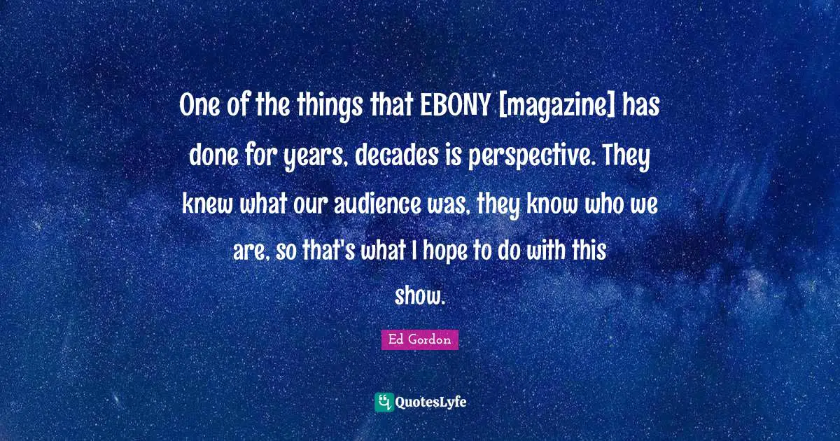 One of the things that EBONY [magazine] has done for years, decades is perspective. They knew what our audience was, they know who we are, so that's what I hope to do with this show.